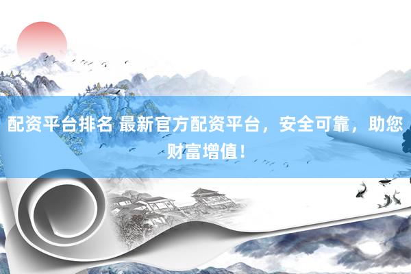 配资平台排名 最新官方配资平台，安全可靠，助您财富增值！