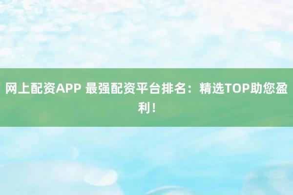网上配资APP 最强配资平台排名：精选TOP助您盈利！