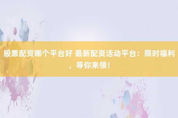 股票配资哪个平台好 最新配资活动平台：限时福利，等你来领！