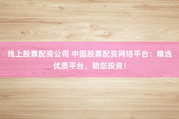 线上股票配资公司 中国股票配资网络平台：精选优质平台，助您投资！