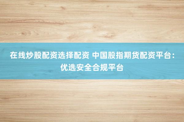 在线炒股配资选择配资 中国股指期货配资平台：优选安全合规平台