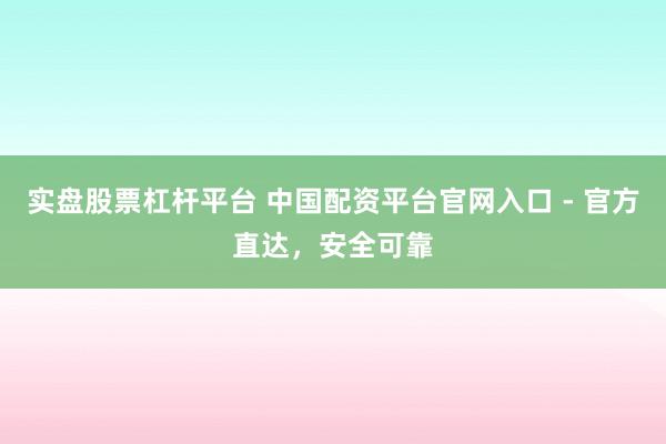 实盘股票杠杆平台 中国配资平台官网入口 - 官方直达，安全可靠
