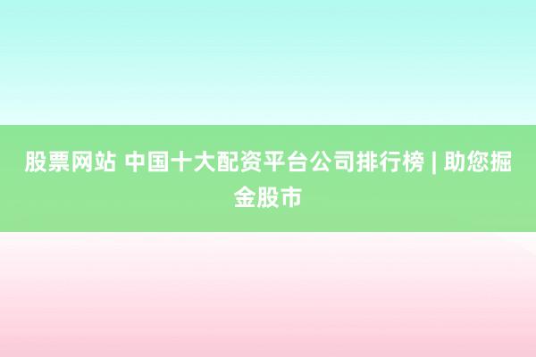 股票网站 中国十大配资平台公司排行榜 | 助您掘金股市