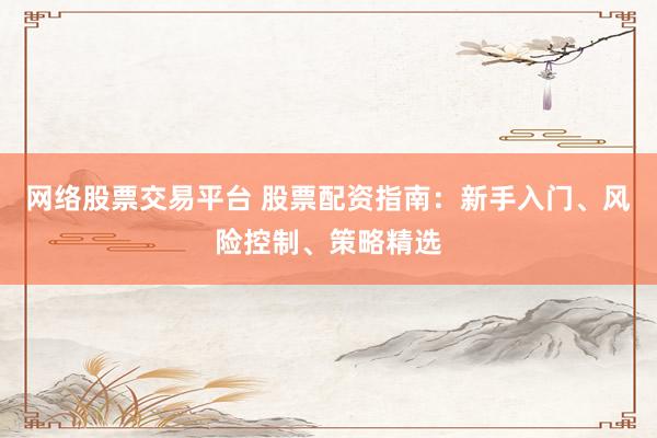 网络股票交易平台 股票配资指南：新手入门、风险控制、策略精选