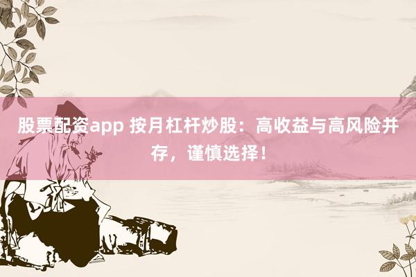 股票配资app 按月杠杆炒股：高收益与高风险并存，谨慎选择！