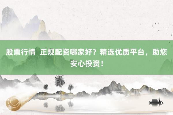 股票行情  正规配资哪家好？精选优质平台，助您安心投资！