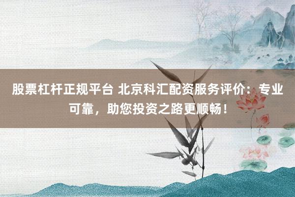 股票杠杆正规平台 北京科汇配资服务评价：专业可靠，助您投资之路更顺畅！