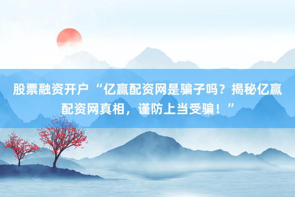 股票融资开户 “亿赢配资网是骗子吗？揭秘亿赢配资网真相，谨防上当受骗！”