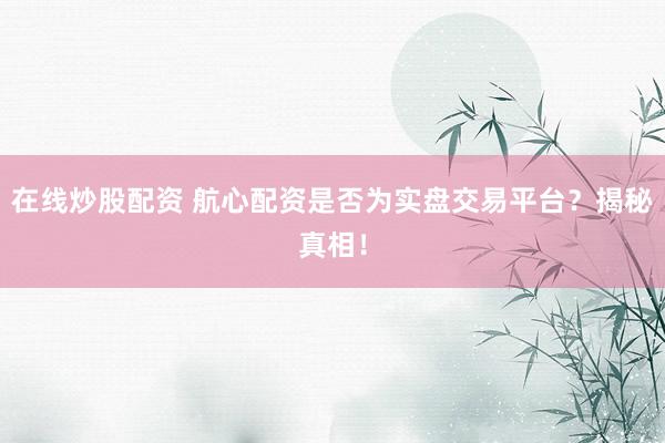 在线炒股配资 航心配资是否为实盘交易平台？揭秘真相！