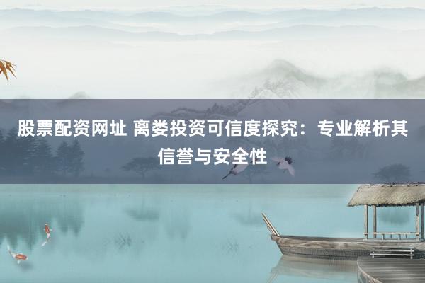 股票配资网址 离娄投资可信度探究：专业解析其信誉与安全性