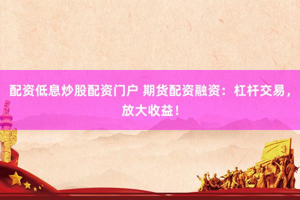 配资低息炒股配资门户 期货配资融资：杠杆交易，放大收益！