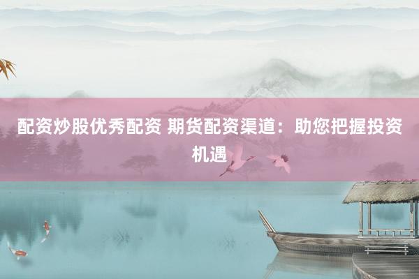 配资炒股优秀配资 期货配资渠道：助您把握投资机遇