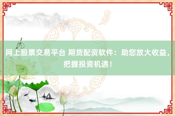 网上股票交易平台 期货配资软件：助您放大收益，把握投资机遇！