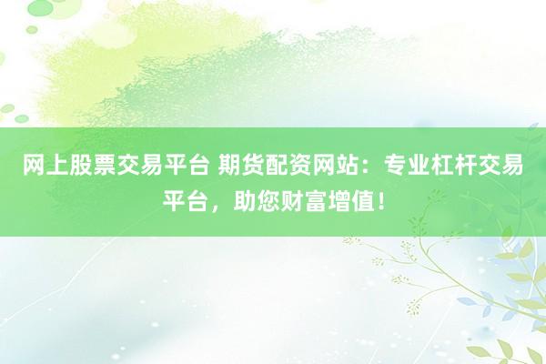 网上股票交易平台 期货配资网站：专业杠杆交易平台，助您财富增值！