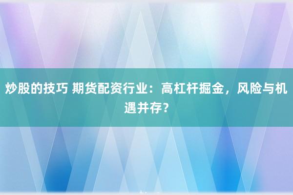 炒股的技巧 期货配资行业：高杠杆掘金，风险与机遇并存？