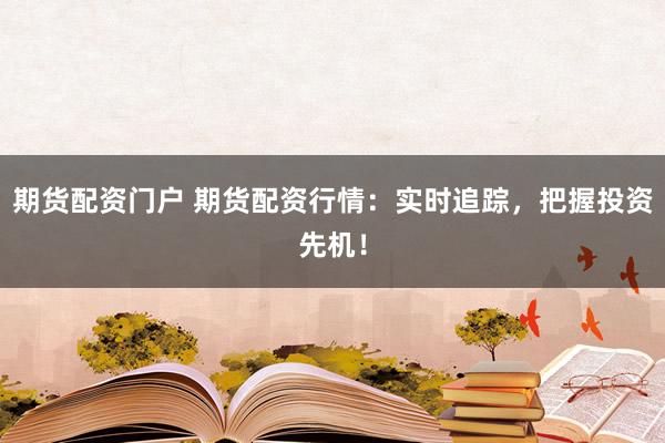 期货配资门户 期货配资行情：实时追踪，把握投资先机！