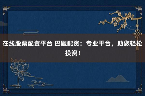 在线股票配资平台 巴题配资：专业平台，助您轻松投资！
