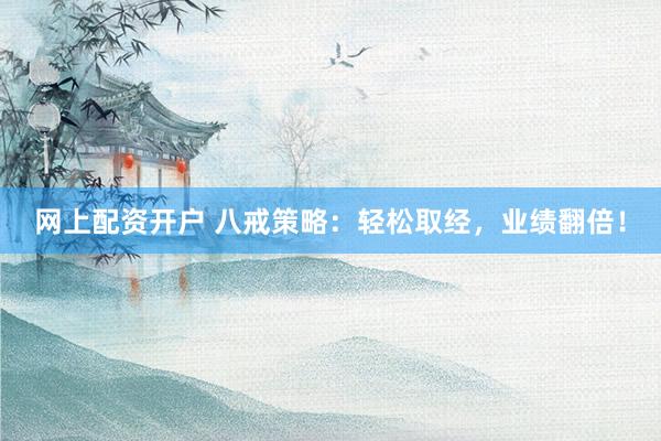 网上配资开户 八戒策略：轻松取经，业绩翻倍！