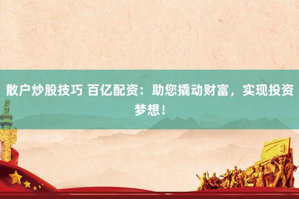 散户炒股技巧 百亿配资：助您撬动财富，实现投资梦想！