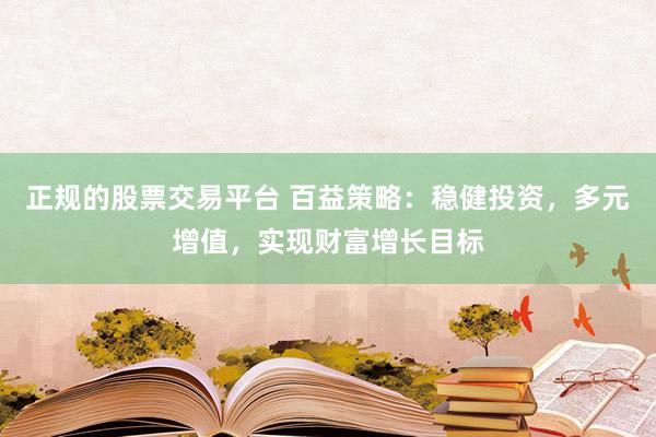 正规的股票交易平台 百益策略：稳健投资，多元增值，实现财富增长目标
