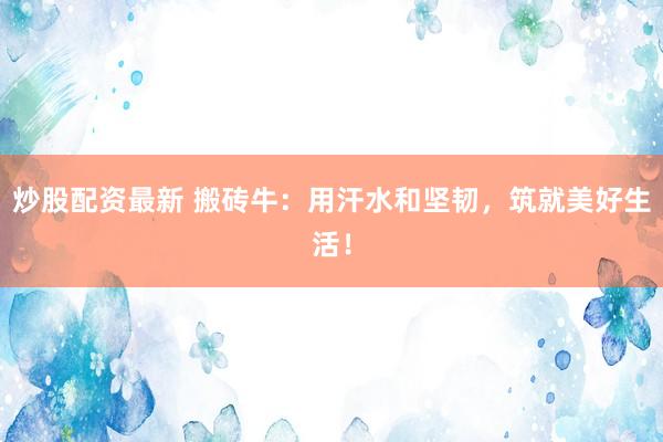 炒股配资最新 搬砖牛：用汗水和坚韧，筑就美好生活！