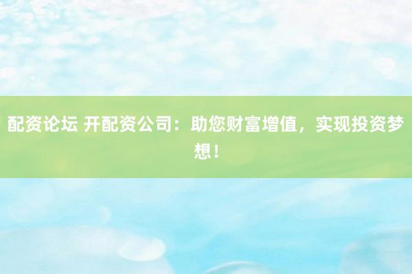 配资论坛 开配资公司：助您财富增值，实现投资梦想！