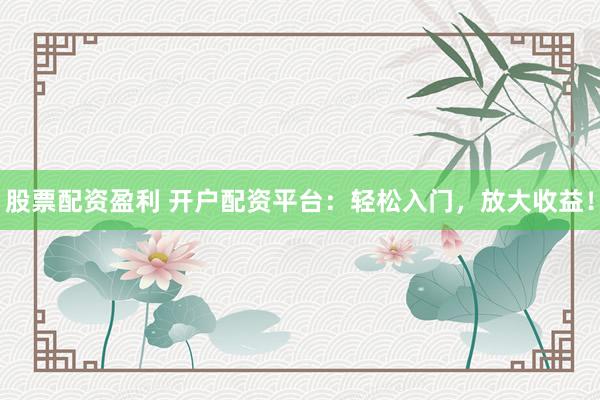 股票配资盈利 开户配资平台：轻松入门，放大收益！