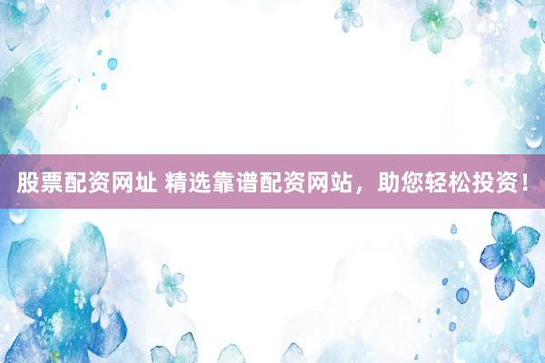 股票配资网址 精选靠谱配资网站，助您轻松投资！