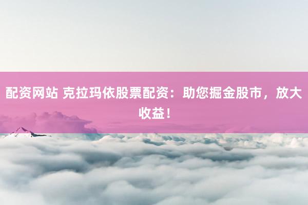 配资网站 克拉玛依股票配资：助您掘金股市，放大收益！