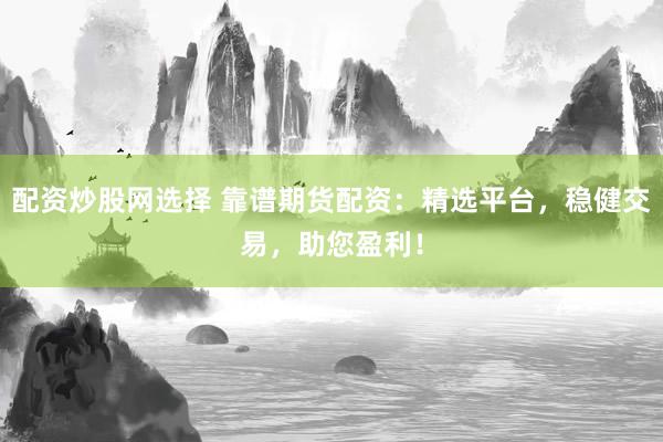 配资炒股网选择 靠谱期货配资：精选平台，稳健交易，助您盈利！