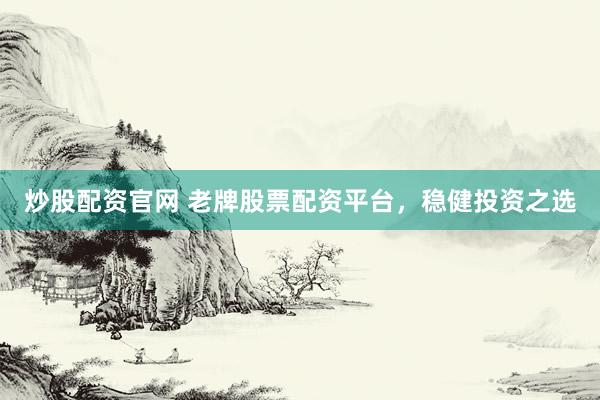 炒股配资官网 老牌股票配资平台，稳健投资之选