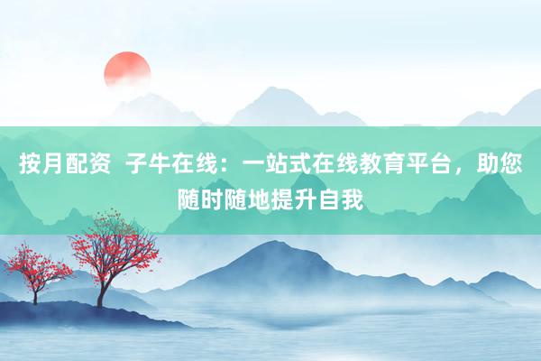 按月配资  子牛在线：一站式在线教育平台，助您随时随地提升自我
