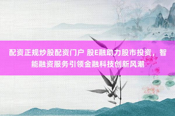 配资正规炒股配资门户 股E融助力股市投资，智能融资服务引领金融科技创新风潮