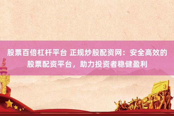 股票百倍杠杆平台 正规炒股配资网：安全高效的股票配资平台，助力投资者稳健盈利