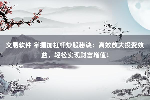 交易软件 掌握加杠杆炒股秘诀：高效放大投资效益，轻松实现财富增值！