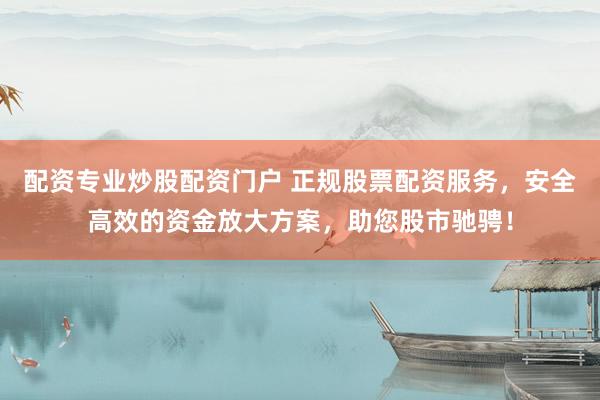 配资专业炒股配资门户 正规股票配资服务，安全高效的资金放大方案，助您股市驰骋！