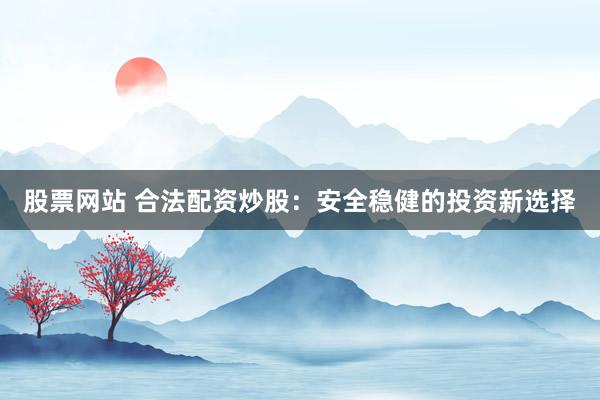 股票网站 合法配资炒股：安全稳健的投资新选择