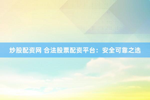 炒股配资网 合法股票配资平台：安全可靠之选