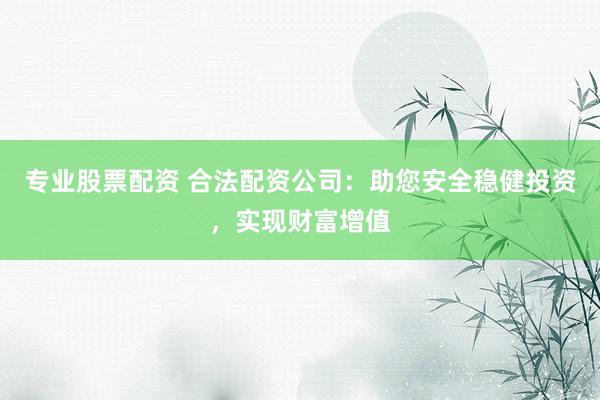 专业股票配资 合法配资公司：助您安全稳健投资，实现财富增值