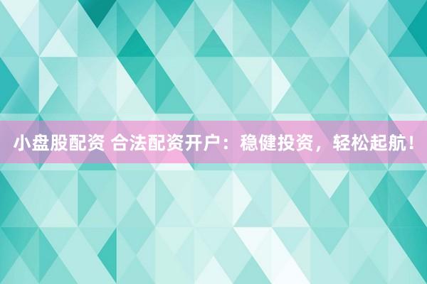 小盘股配资 合法配资开户：稳健投资，轻松起航！