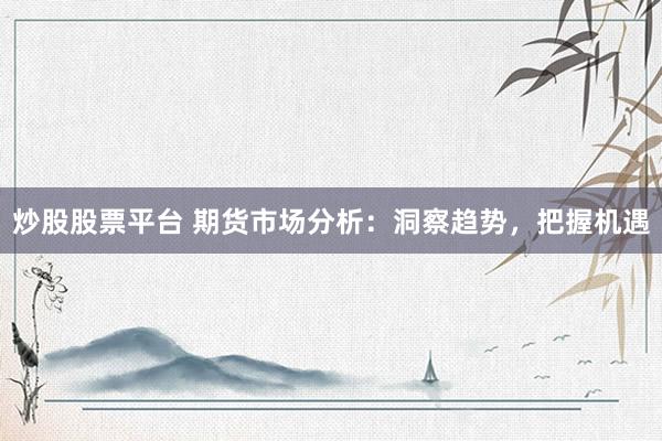 炒股股票平台 期货市场分析：洞察趋势，把握机遇