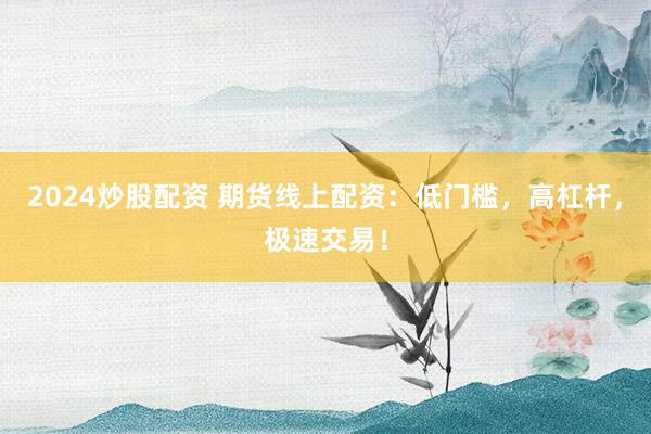 2024炒股配资 期货线上配资：低门槛，高杠杆，极速交易！