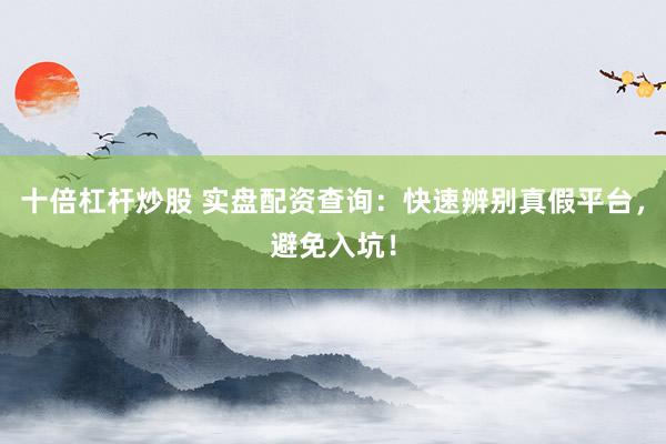 十倍杠杆炒股 实盘配资查询：快速辨别真假平台，避免入坑！