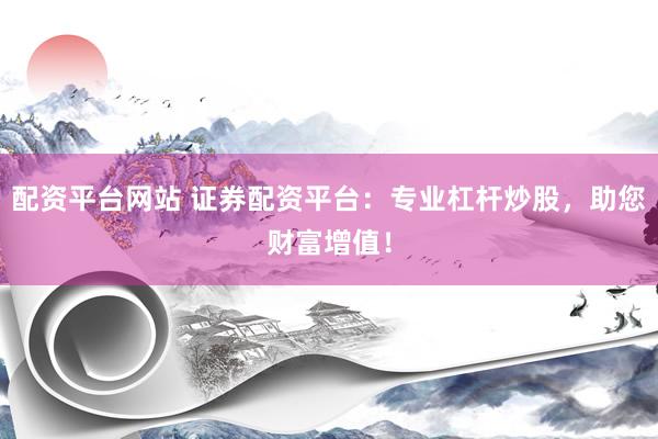 配资平台网站 证券配资平台：专业杠杆炒股，助您财富增值！