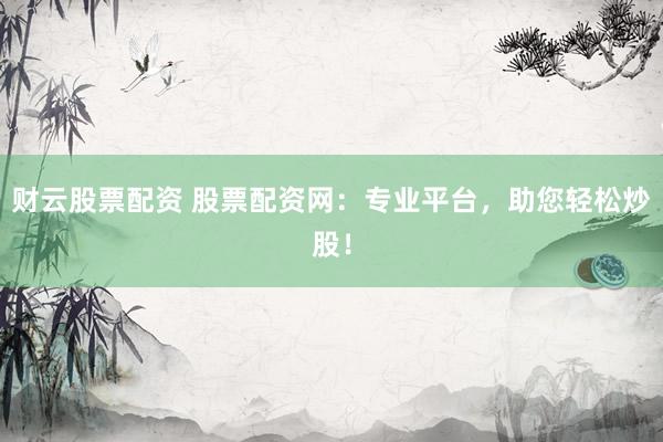 财云股票配资 股票配资网：专业平台，助您轻松炒股！