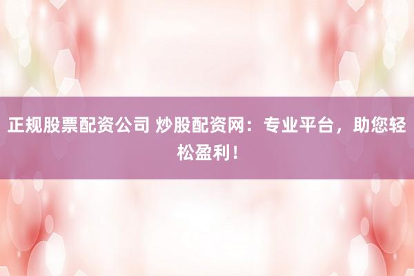 正规股票配资公司 炒股配资网：专业平台，助您轻松盈利！