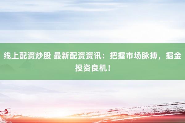 线上配资炒股 最新配资资讯：把握市场脉搏，掘金投资良机！