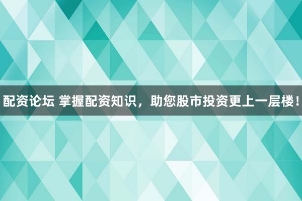 配资论坛 掌握配资知识，助您股市投资更上一层楼！