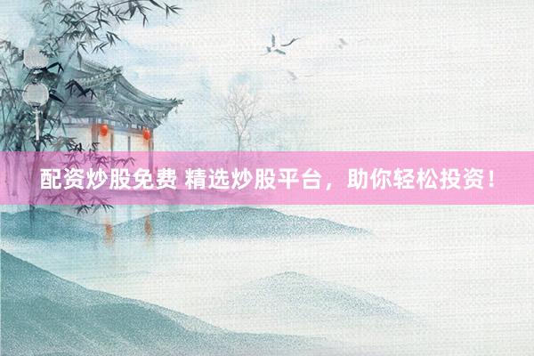 配资炒股免费 精选炒股平台，助你轻松投资！