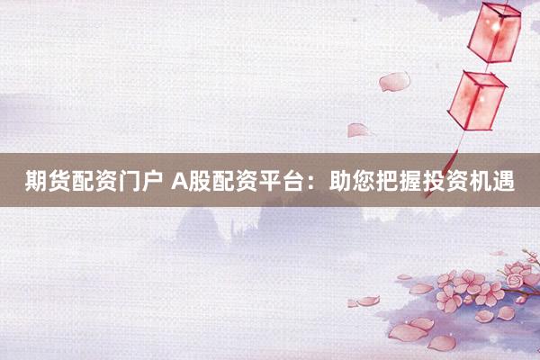 期货配资门户 A股配资平台：助您把握投资机遇